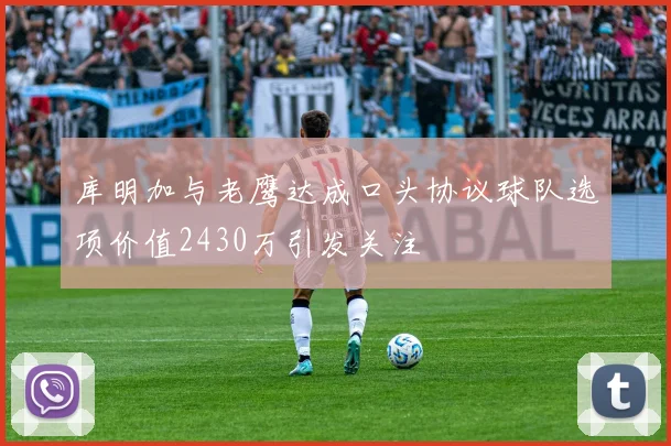 库明加与老鹰达成口头协议球队选项价值2430万引发关注