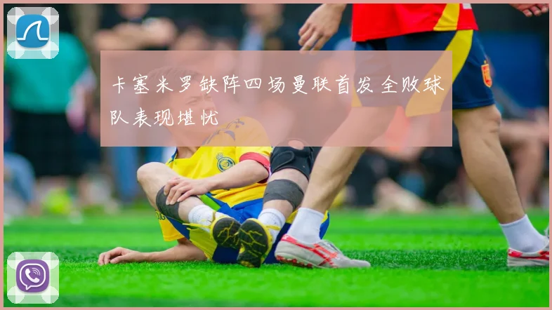卡塞米罗缺阵四场曼联首发全败球队表现堪忧