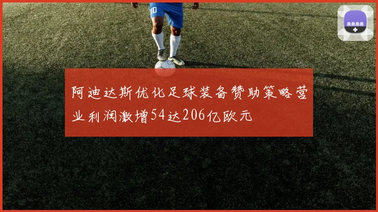 阿迪达斯优化足球装备赞助策略营业利润激增54达206亿欧元