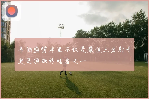 韦伯盛赞库里不仅是最佳三分射手更是顶级终结者之一