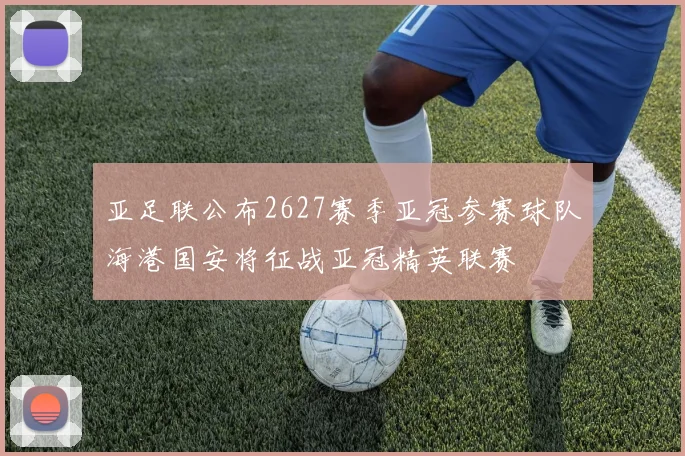 亚足联公布2627赛季亚冠参赛球队海港国安将征战亚冠精英联赛