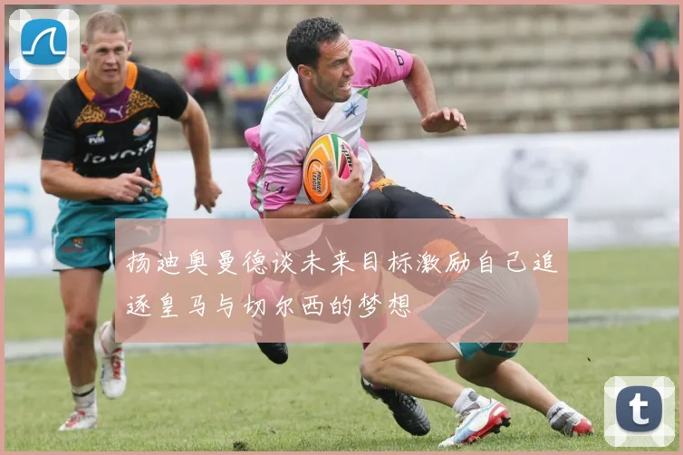 扬迪奥曼德谈未来目标激励自己追逐皇马与切尔西的梦想