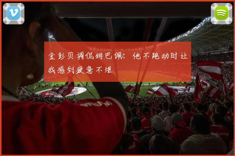 金彭贝调侃姆巴佩：他不跑动时让我感到疲惫不堪