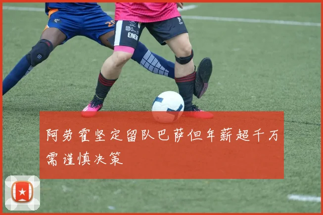 阿劳霍坚定留队巴萨但年薪超千万需谨慎决策