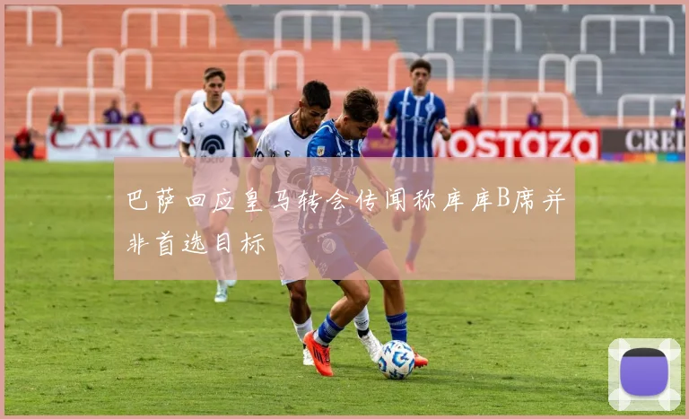 巴萨回应皇马转会传闻称库库B席并非首选目标