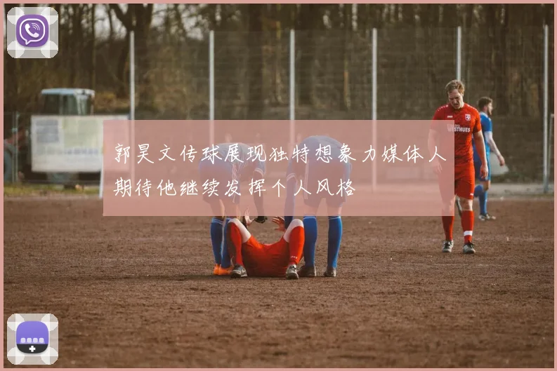 郭昊文传球展现独特想象力媒体人期待他继续发挥个人风格