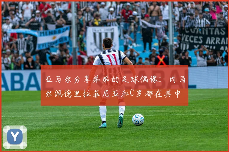 亚马尔分享弟弟的足球偶像：内马尔佩德里拉菲尼亚和C罗都在其中