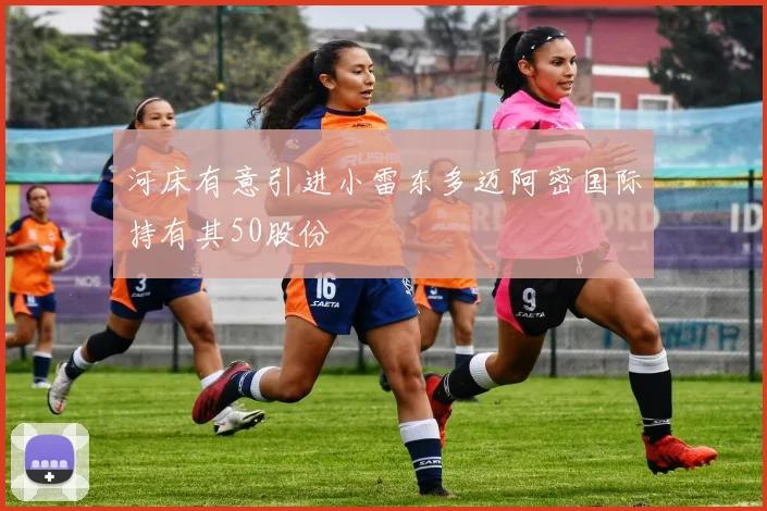 河床有意引进小雷东多迈阿密国际持有其50股份