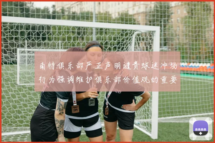 南特俱乐部严正声明谴责球迷冲场行为强调维护俱乐部价值观的重要性