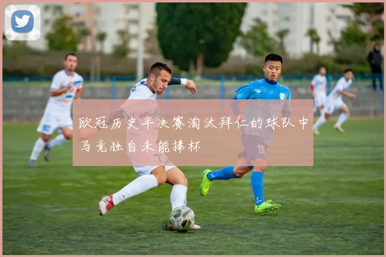 欧冠历史半决赛淘汰拜仁的球队中马竞独自未能捧杯