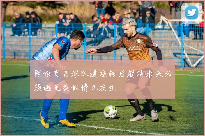 阿伦直言球队遭逆转后崩溃未来必须避免类似情况发生