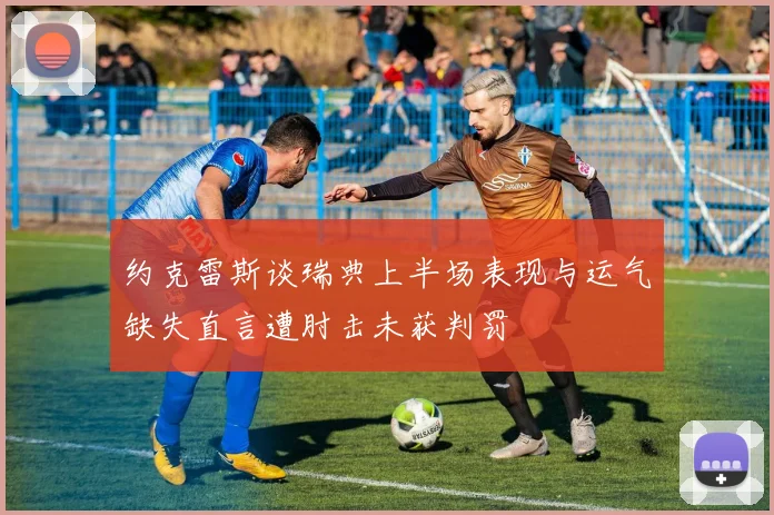 约克雷斯谈瑞典上半场表现与运气缺失直言遭肘击未获判罚